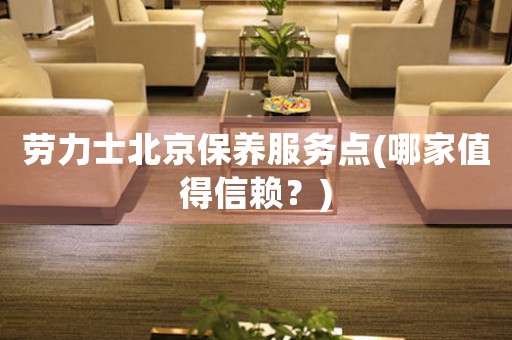 勞力士北京保養(yǎng)服務點(哪家值得信賴？)