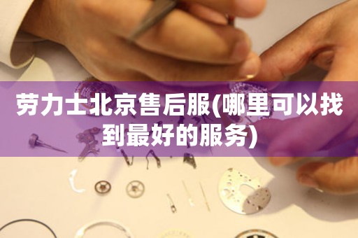 勞力士北京售后服(哪里可以找到最好的服務)