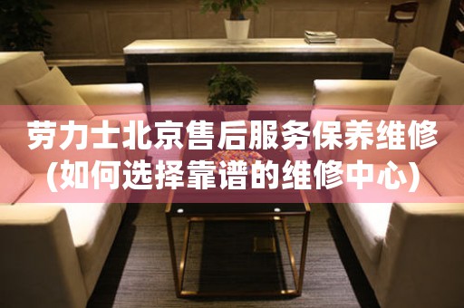 勞力士北京售后服務保養(yǎng)維修(如何選擇靠譜的維修中心)
