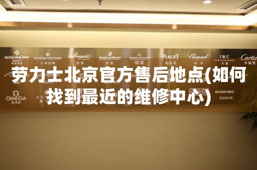 勞力士北京官方售后地點(如何找到最近的維修中心)