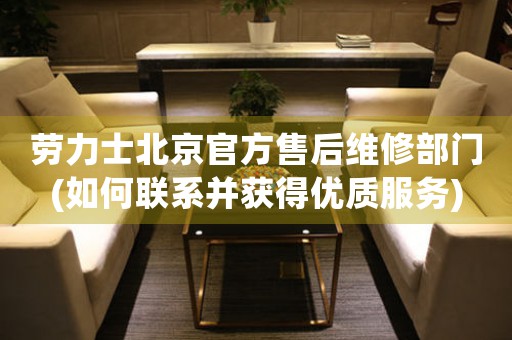勞力士北京官方售后維修部門(如何聯系并獲得優(yōu)質服務)