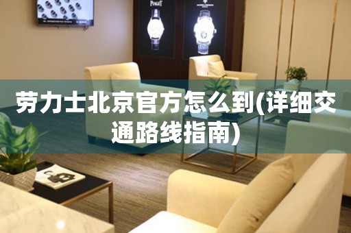 勞力士北京官方怎么到(詳細交通路線指南)