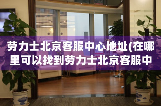 勞力士北京客服中心地址(在哪里可以找到勞力士北京客服中心)