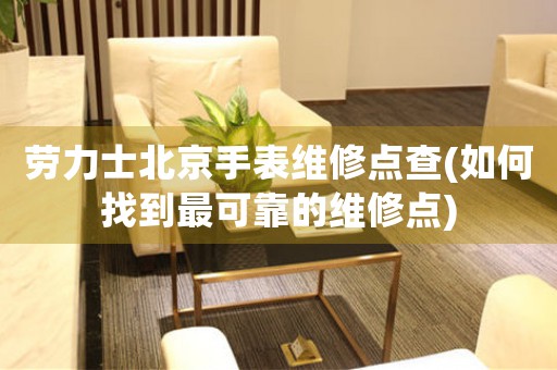 勞力士北京手表維修點查(如何找到最可靠的維修點)