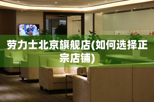勞力士北京旗艦店(如何選擇正宗店鋪)