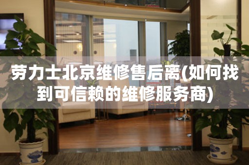 勞力士北京維修售后離(如何找到可信賴的維修服務(wù)商)
