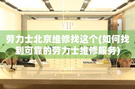 勞力士北京維修找這個(如何找到可靠的勞力士維修服務(wù))