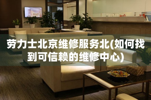 勞力士北京維修服務(wù)北(如何找到可信賴的維修中心)