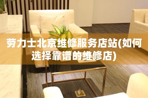 勞力士北京維修服務(wù)店站(如何選擇靠譜的維修店)
