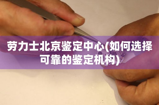 勞力士北京鑒定中心(如何選擇可靠的鑒定機構(gòu))
