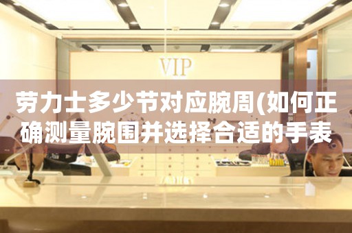 勞力士多少節(jié)對應(yīng)腕周(如何正確測量腕圍并選擇合適的手表節(jié)數(shù))