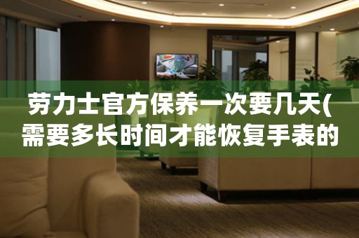 勞力士官方保養(yǎng)一次要幾天(需要多長時間才能恢復(fù)手表的正常運轉(zhuǎn))