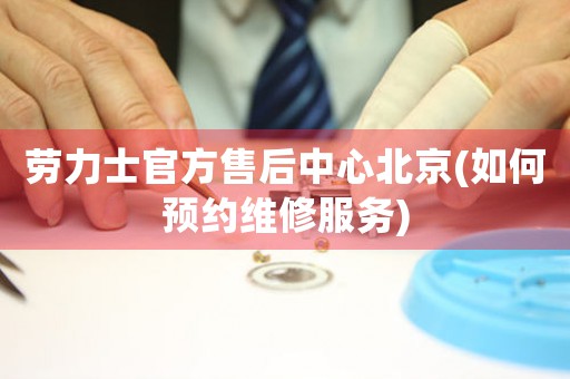 勞力士官方售后中心北京(如何預(yù)約維修服務(wù))