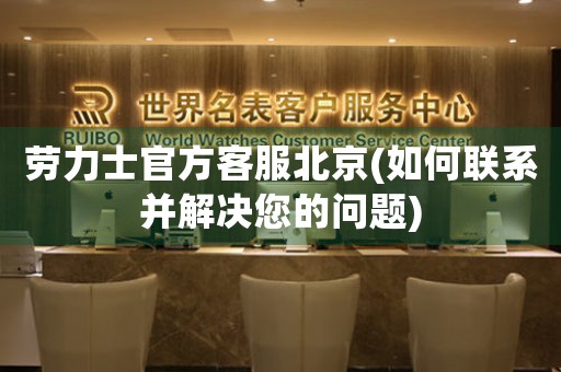 勞力士官方客服北京(如何聯(lián)系并解決您的問題)