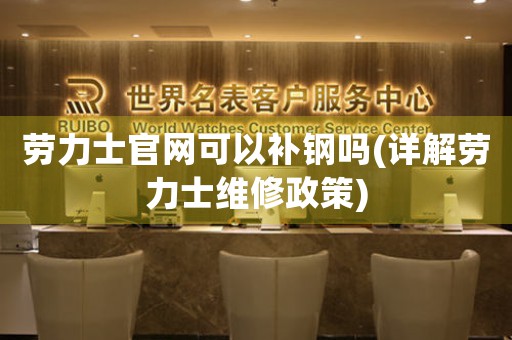 勞力士官網(wǎng)可以補(bǔ)鋼嗎(詳解勞力士維修政策)