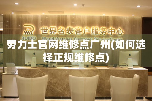 勞力士官網(wǎng)維修點(diǎn)廣州(如何選擇正規(guī)維修點(diǎn))