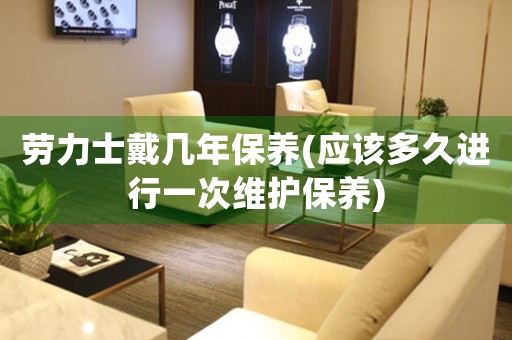 勞力士戴幾年保養(yǎng)(應(yīng)該多久進(jìn)行一次維護(hù)保養(yǎng))