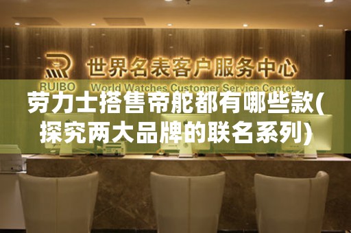 勞力士搭售帝舵都有哪些款(探究兩大品牌的聯(lián)名系列)