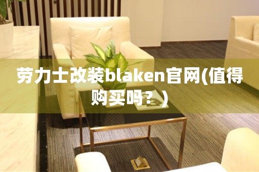 勞力士改裝blaken官網(wǎng)(值得購買嗎？)