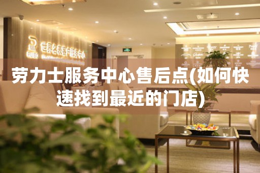 勞力士服務(wù)中心售后點(diǎn)(如何快速找到最近的門店)