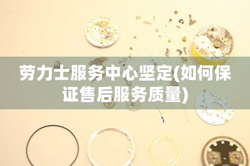勞力士服務(wù)中心堅定(如何保證售后服務(wù)質(zhì)量)