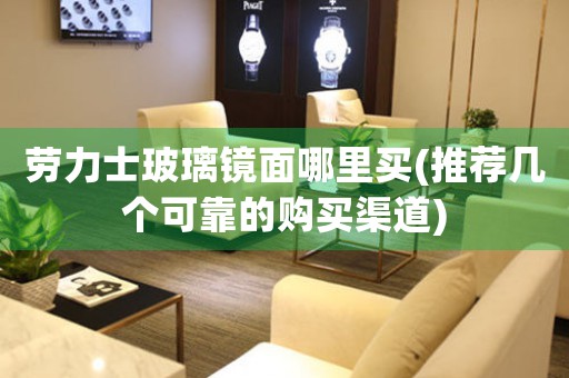 勞力士玻璃鏡面哪里買(推薦幾個可靠的購買渠道)