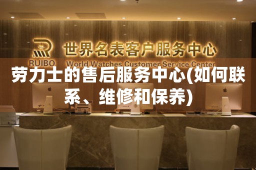 勞力士的售后服務(wù)中心(如何聯(lián)系、維修和保養(yǎng))