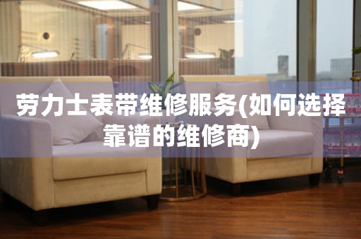 勞力士表帶維修服務(如何選擇靠譜的維修商)