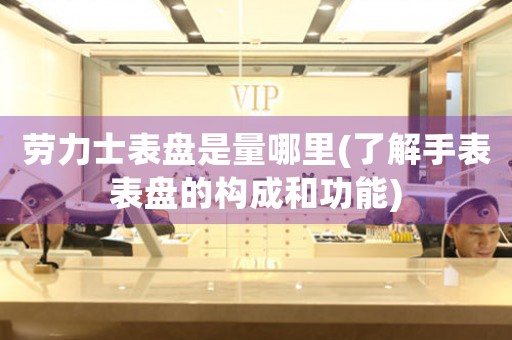 勞力士表盤是量哪里(了解手表表盤的構(gòu)成和功能)