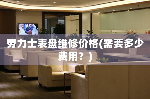 勞力士表盤維修價格(需要多少費用？)