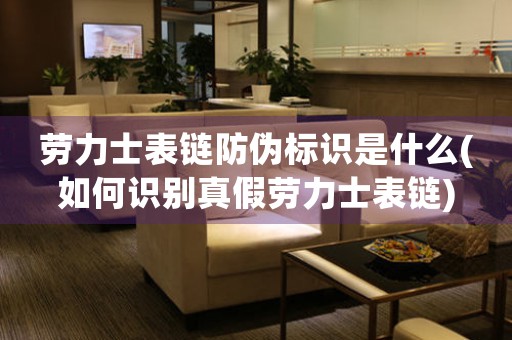 勞力士表鏈防偽標識是什么(如何識別真假勞力士表鏈)
