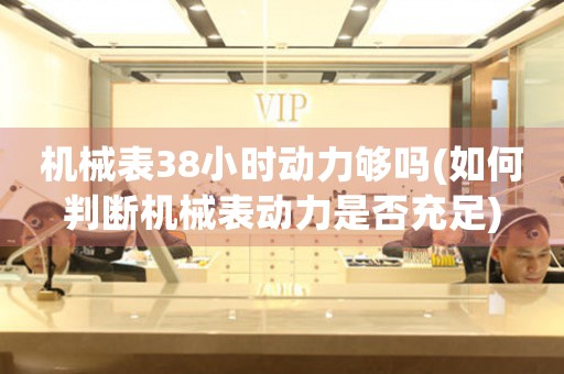 機械表38小時動力夠嗎(如何判斷機械表動力是否充足)