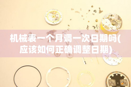機械表一個月調(diào)一次日期嗎(應該如何正確調(diào)整日期)