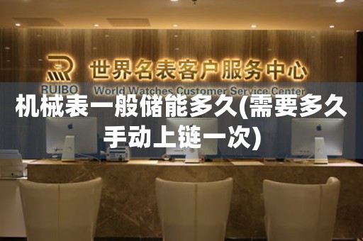 機(jī)械表一般儲(chǔ)能多久(需要多久手動(dòng)上鏈一次)