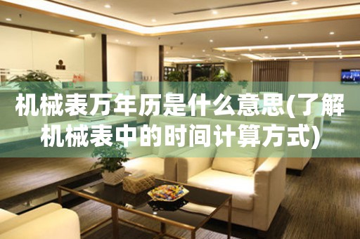 機(jī)械表萬(wàn)年歷是什么意思(了解機(jī)械表中的時(shí)間計(jì)算方式)