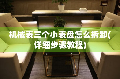 機(jī)械表三個(gè)小表盤(pán)怎么拆卸(詳細(xì)步驟教程)