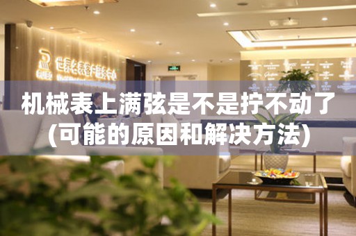 機(jī)械表上滿(mǎn)弦是不是擰不動(dòng)了(可能的原因和解決方法)
