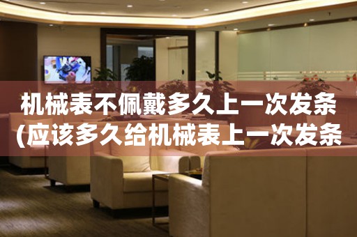機(jī)械表不佩戴多久上一次發(fā)條(應(yīng)該多久給機(jī)械表上一次發(fā)條？)
