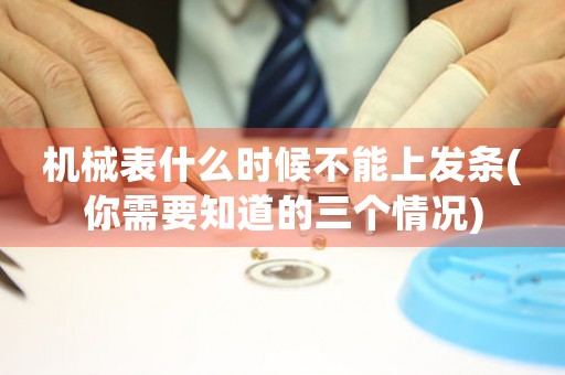機(jī)械表什么時(shí)候不能上發(fā)條(你需要知道的三個(gè)情況)