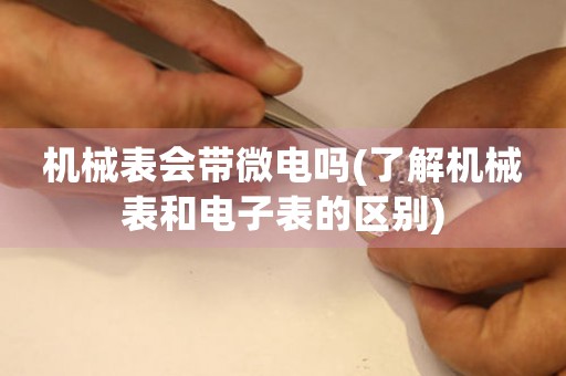 機(jī)械表會(huì)帶微電嗎(了解機(jī)械表和電子表的區(qū)別)