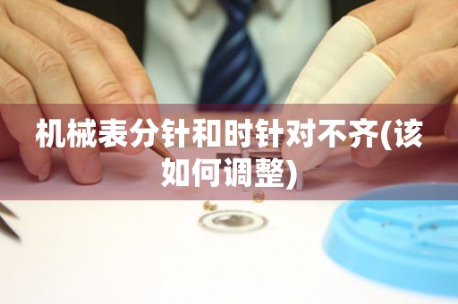 機(jī)械表分針和時(shí)針對(duì)不齊(該如何調(diào)整)