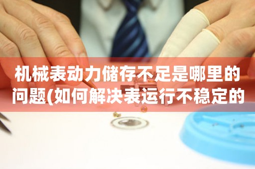 機(jī)械表動(dòng)力儲(chǔ)存不足是哪里的問(wèn)題(如何解決表運(yùn)行不穩(wěn)定的問(wèn)題)