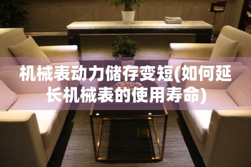 機(jī)械表動(dòng)力儲(chǔ)存變短(如何延長(zhǎng)機(jī)械表的使用壽命)