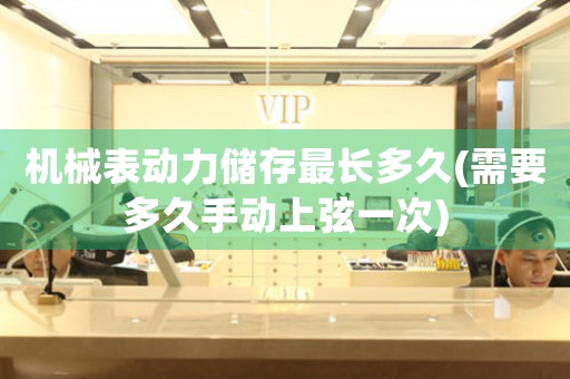 機(jī)械表動(dòng)力儲(chǔ)存最長(zhǎng)多久(需要多久手動(dòng)上弦一次)