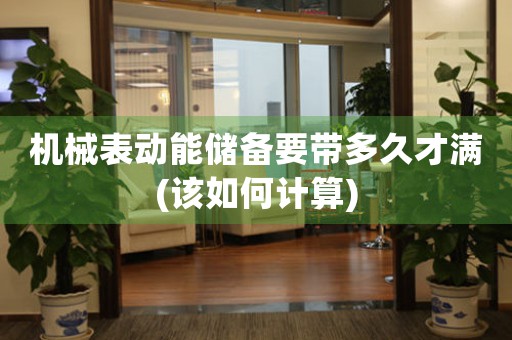 機(jī)械表動(dòng)能儲(chǔ)備要帶多久才滿(該如何計(jì)算)