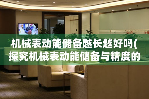 機(jī)械表動(dòng)能儲(chǔ)備越長(zhǎng)越好嗎(探究機(jī)械表動(dòng)能儲(chǔ)備與精度的關(guān)系)