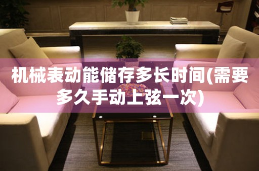 機(jī)械表動(dòng)能儲(chǔ)存多長(zhǎng)時(shí)間(需要多久手動(dòng)上弦一次)
