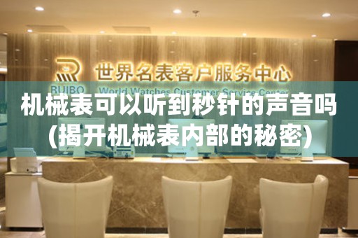 機(jī)械表可以聽(tīng)到秒針的聲音嗎(揭開(kāi)機(jī)械表內(nèi)部的秘密)