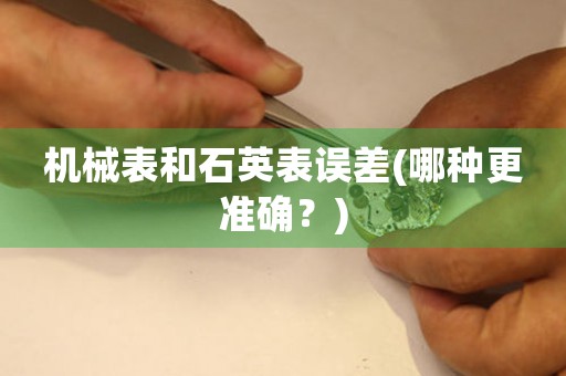 機(jī)械表和石英表誤差(哪種更準(zhǔn)確？)