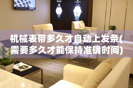 機(jī)械表帶多久才自動(dòng)上發(fā)條(需要多久才能保持準(zhǔn)確時(shí)間)